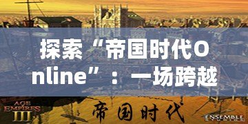 探索“帝國(guó)時(shí)代Online”：一場(chǎng)跨越歷史的戰(zhàn)略盛宴