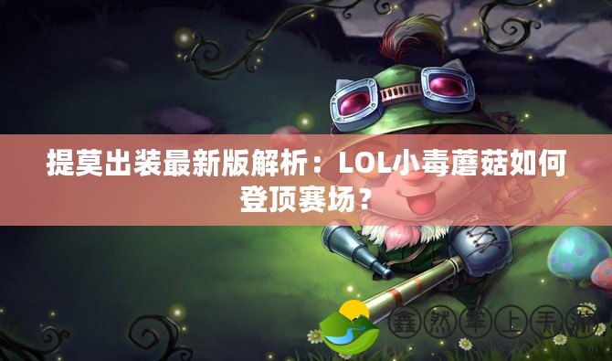 提莫出裝最新版解析：LOL小毒蘑菇如何登頂賽場(chǎng)？