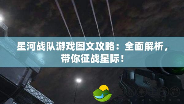 星河戰(zhàn)隊(duì)游戲圖文攻略：全面解析，帶你征戰(zhàn)星際！