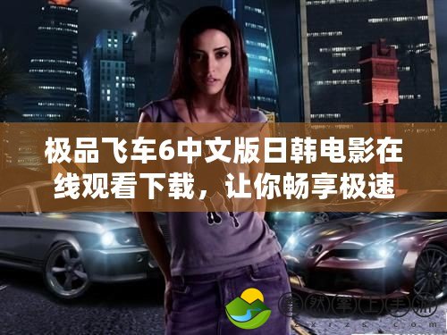 極品飛車6中文版日韓電影在線觀看下載，讓你暢享極速激情！