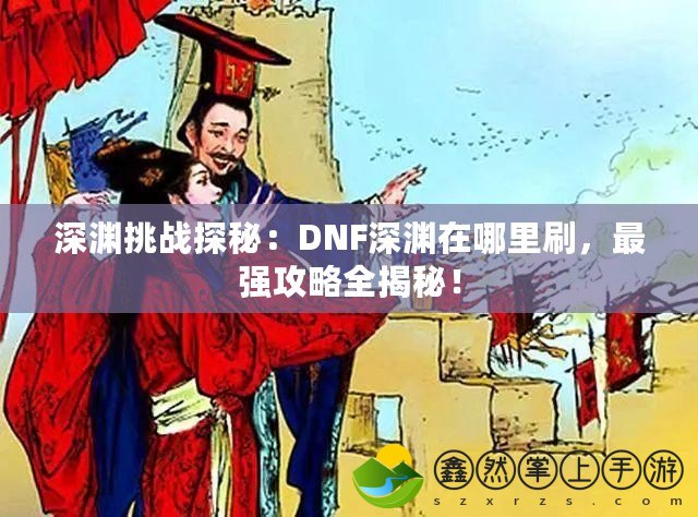 深淵挑戰(zhàn)探秘：DNF深淵在哪里刷，最強(qiáng)攻略全揭秘！