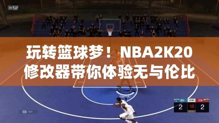 玩轉(zhuǎn)籃球夢！NBA2K20修改器帶你體驗無與倫比的游戲樂趣