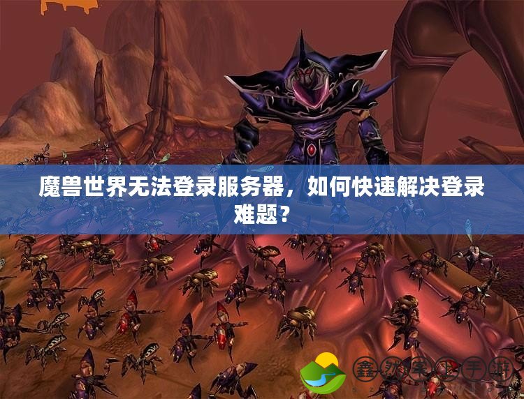 魔獸世界無法登錄服務(wù)器，如何快速解決登錄難題？