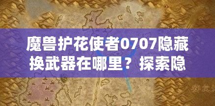 魔獸護(hù)花使者0707隱藏?fù)Q武器在哪里？探索隱藏武器的秘密