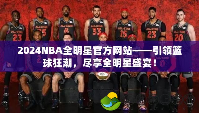 2024NBA全明星官方網(wǎng)站——引領籃球狂潮，盡享全明星盛宴！