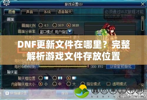 DNF更新文件在哪里？完整解析游戲文件存放位置