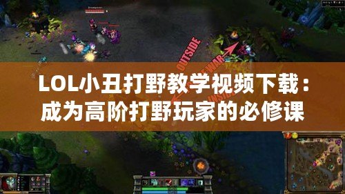 LOL小丑打野教學(xué)視頻下載：成為高階打野玩家的必修課