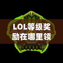 LOL等級獎勵(lì)在哪里領(lǐng)取？快來了解最新領(lǐng)取方式，輕松贏取超值獎勵(lì)！