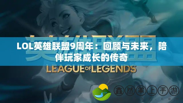 LOL英雄聯(lián)盟9周年：回顧與未來，陪伴玩家成長的傳奇