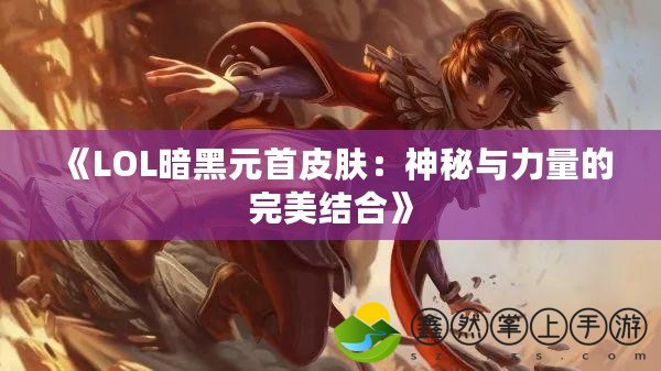 《LOL暗黑元首皮膚：神秘與力量的完美結(jié)合》