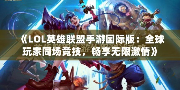 《LOL英雄聯(lián)盟手游國際版：全球玩家同場競技，暢享無限激情》