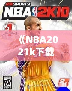 《NBA2021k下載：體驗(yàn)極致籃球游戲樂趣，掌控賽場(chǎng)無限可能》