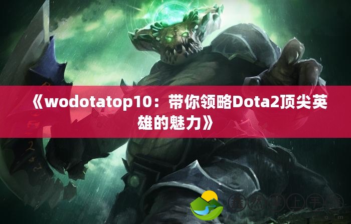 《wodotatop10：帶你領(lǐng)略Dota2頂尖英雄的魅力》