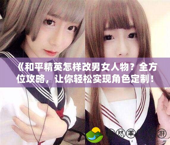 《和平精英怎樣改男女人物？全方位攻略，讓你輕松實(shí)現(xiàn)角色定制！》