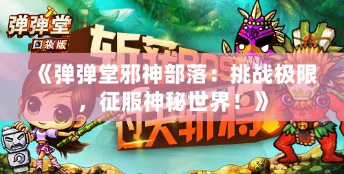 《彈彈堂邪神部落：挑戰(zhàn)極限，征服神秘世界！》