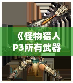 《怪物獵人P3所有武器進(jìn)化表：全面解析獵人武器發(fā)展路線》