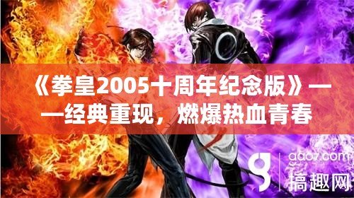 《拳皇2005十周年紀念版》——經(jīng)典重現(xiàn)，燃爆熱血青春