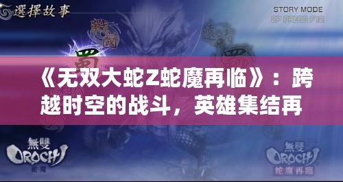 《無雙大蛇Z蛇魔再臨》：跨越時(shí)空的戰(zhàn)斗，英雄集結(jié)再啟征程