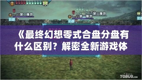 《最終幻想零式合盤分盤有什么區(qū)別？解密全新游戲體驗(yàn)》