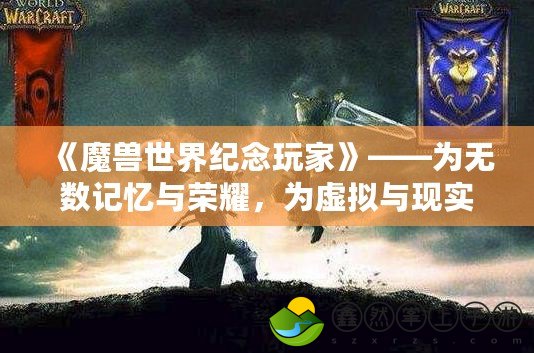 《魔獸世界紀(jì)念玩家》——為無數(shù)記憶與榮耀，為虛擬與現(xiàn)實(shí)的橋梁