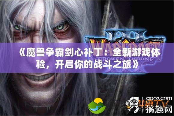 《魔獸爭(zhēng)霸劍心補(bǔ)?。喝掠螒蝮w驗(yàn)，開(kāi)啟你的戰(zhàn)斗之旅》