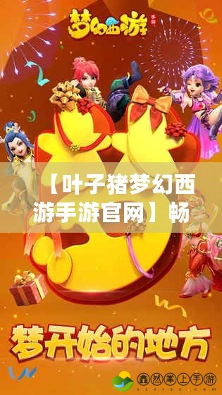 【葉子豬夢(mèng)幻西游手游官網(wǎng)】暢享經(jīng)典回憶，開啟奇幻冒險(xiǎn)之旅