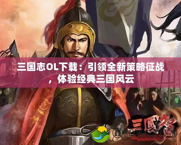 三國志OL下載：引領全新策略征戰(zhàn)，體驗經(jīng)典三國風云