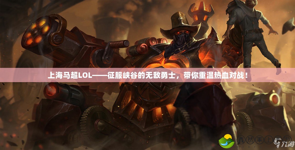 上海馬超LOL——征服峽谷的無(wú)敵勇士，帶你重溫?zé)嵫獙?duì)戰(zhàn)！