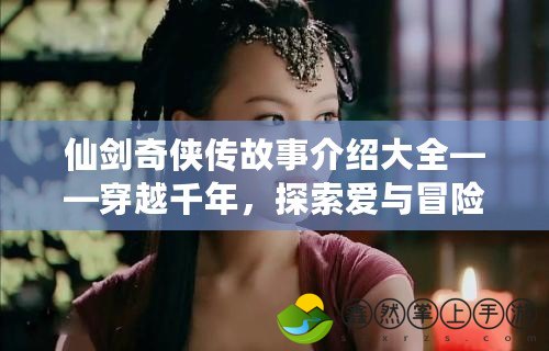 仙劍奇?zhèn)b傳故事介紹大全——穿越千年，探索愛(ài)與冒險(xiǎn)的奇幻旅程