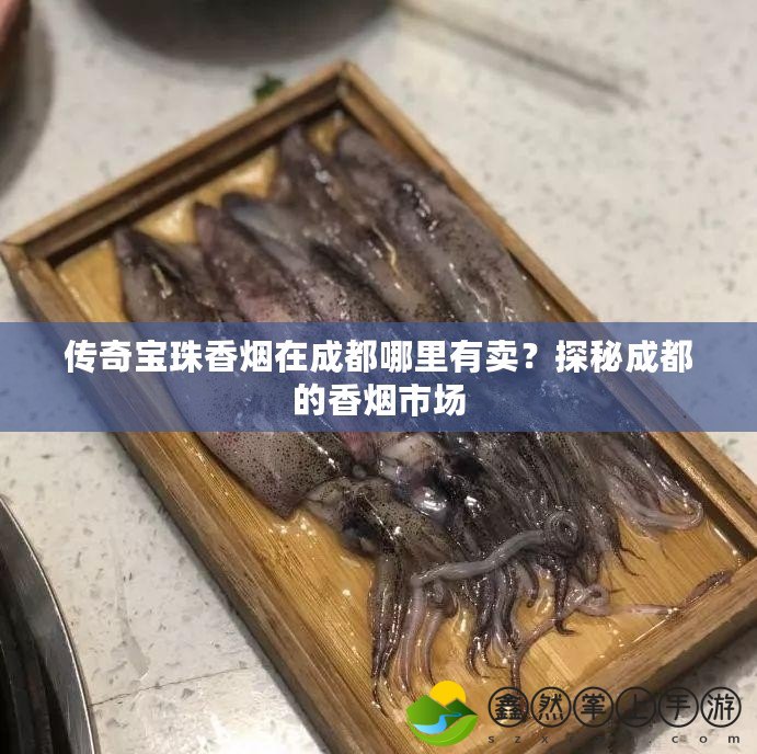 傳奇寶珠香煙在成都哪里有賣？探秘成都的香煙市場(chǎng)