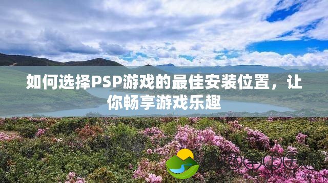 如何選擇PSP游戲的最佳安裝位置，讓你暢享游戲樂趣