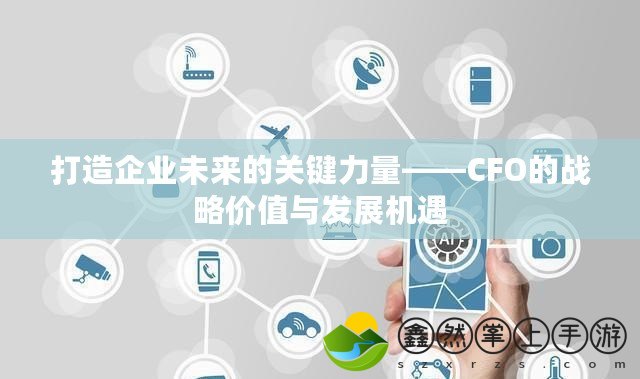 打造企業(yè)未來的關(guān)鍵力量——CFO的戰(zhàn)略價(jià)值與發(fā)展機(jī)遇