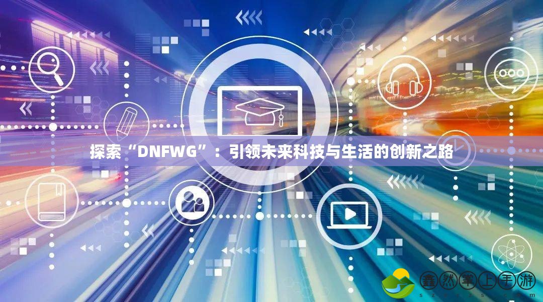 探索“DNFWG”：引領(lǐng)未來科技與生活的創(chuàng)新之路