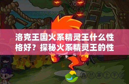 洛克王國(guó)火系精靈王什么性格好？探秘火系精靈王的性格魅力