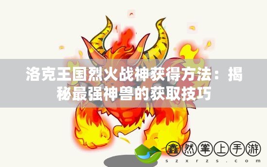 洛克王國烈火戰(zhàn)神獲得方法：揭秘最強(qiáng)神獸的獲取技巧