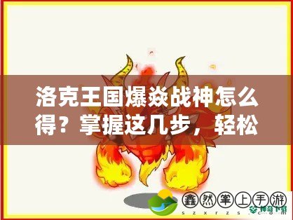 洛克王國爆焱戰(zhàn)神怎么得？掌握這幾步，輕松獲得最強(qiáng)戰(zhàn)寵！