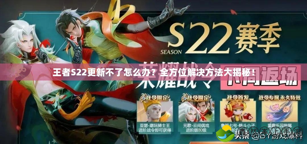 王者S22更新不了怎么辦？全方位解決方法大揭秘！