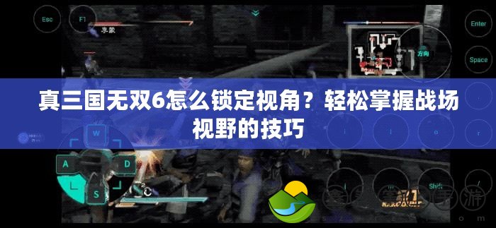 真三國無雙6怎么鎖定視角？輕松掌握戰(zhàn)場視野的技巧