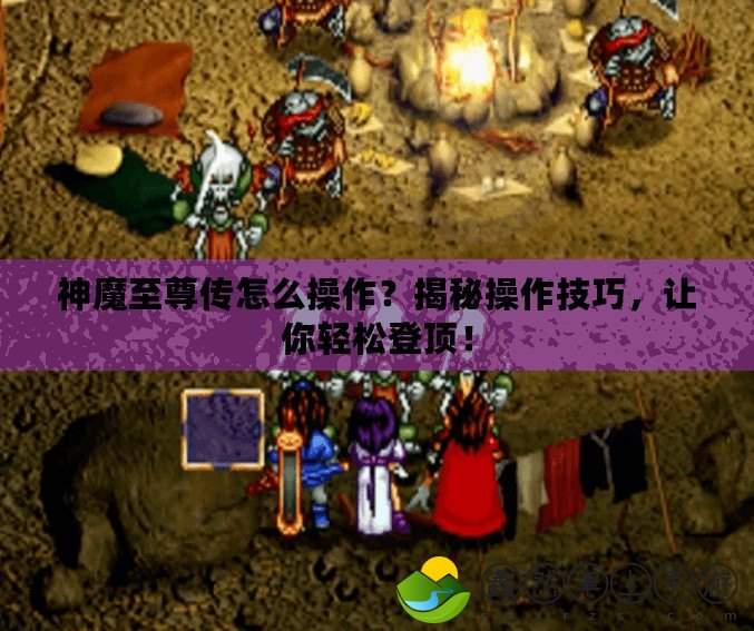 神魔至尊傳怎么操作？揭秘操作技巧，讓你輕松登頂！