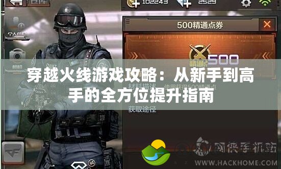 穿越火線游戲攻略：從新手到高手的全方位提升指南