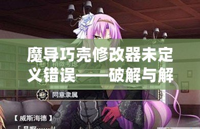 魔導巧殼修改器未定義錯誤——破解與解決方案的全方位解析