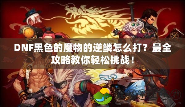 DNF黑色的魔物的逆鱗怎么打？最全攻略教你輕松挑戰(zhàn)！