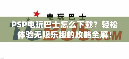 PSP電玩巴士怎么下載？輕松體驗無限樂趣的攻略全解！