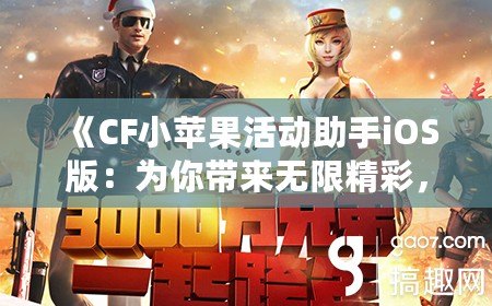 《CF小蘋果活動助手iOS版：為你帶來無限精彩，暢享CF手游新體驗》