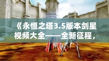 《永恒之塔3.5版本劍星視頻大全——全新征程，劍星覺醒！》