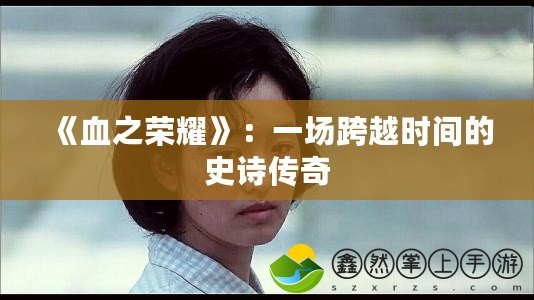 《血之榮耀》：一場(chǎng)跨越時(shí)間的史詩(shī)傳奇