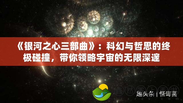 《銀河之心三部曲》：科幻與哲思的終極碰撞，帶你領(lǐng)略宇宙的無(wú)限深邃