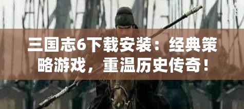 三國志6下載安裝：經(jīng)典策略游戲，重溫歷史傳奇！