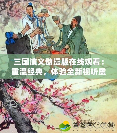 三國演義動漫版在線觀看：重溫經(jīng)典，體驗全新視聽震撼