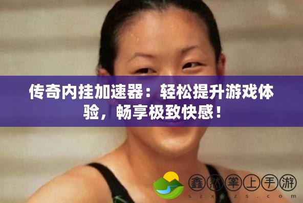 傳奇內(nèi)掛加速器：輕松提升游戲體驗，暢享極致快感！